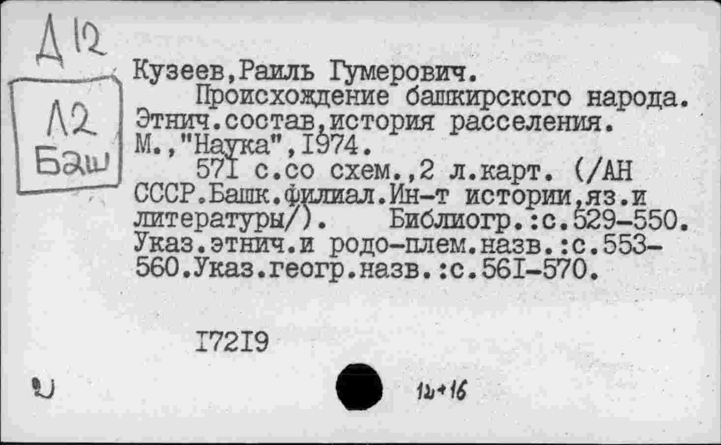 ﻿Ди
Al Бэли
Кузеев,Раиль Гумерович.
Происхождение башкирского народа. Этнич.состав,история расселения. М.,"Наука",1974.
571 с.со схем.,2 л.карт. (/АН СССР.Башк.филиал.Ин-т истории,яз.и литературы/). Библиогр.:с.529-550. Указ.этнич.и родо-плем.назв.:с.553-560.Указ.геогр.назв.:с.561-570.
І72І9
